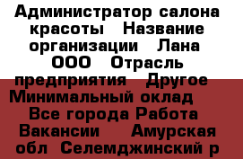 Администратор салона красоты › Название организации ­ Лана, ООО › Отрасль предприятия ­ Другое › Минимальный оклад ­ 1 - Все города Работа » Вакансии   . Амурская обл.,Селемджинский р-н